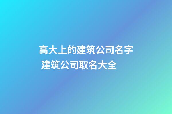 高大上的建筑公司名字 建筑公司取名大全